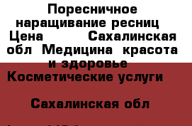 Поресничное наращивание ресниц › Цена ­ 800 - Сахалинская обл. Медицина, красота и здоровье » Косметические услуги   . Сахалинская обл.